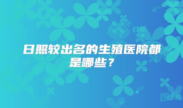 日照较出名的生殖医院都是哪些？