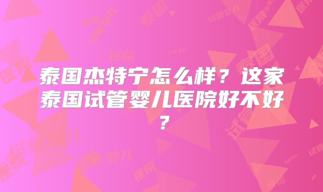 泰国杰特宁怎么样？这家泰国试管婴儿医院好不好？