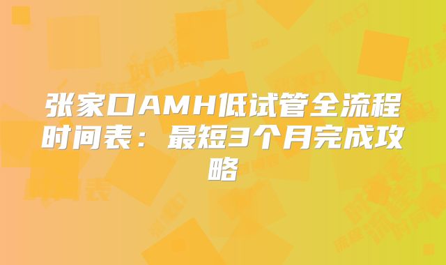 张家口AMH低试管全流程时间表：最短3个月完成攻略