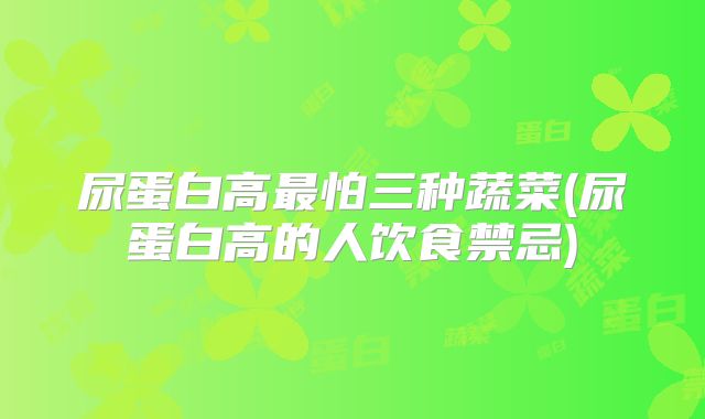 尿蛋白高最怕三种蔬菜(尿蛋白高的人饮食禁忌)