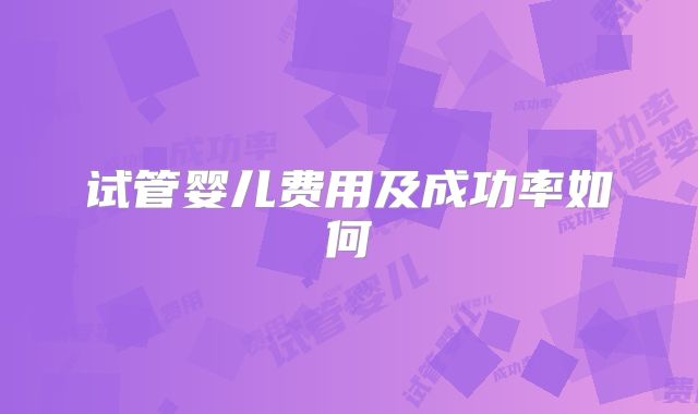 试管婴儿费用及成功率如何