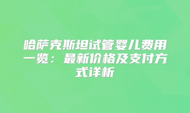 哈萨克斯坦试管婴儿费用一览：最新价格及支付方式详析