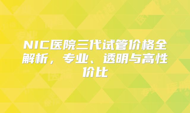NIC医院三代试管价格全解析,专业、透明与高性价比