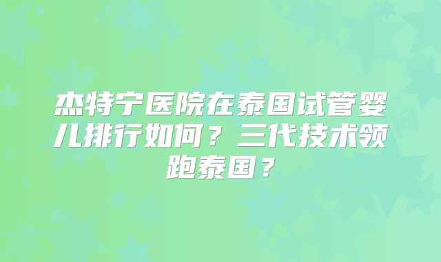 杰特宁医院在泰国试管婴儿排行如何？三代技术领跑泰国？