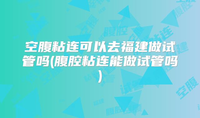 空腹粘连可以去福建做试管吗(腹腔粘连能做试管吗)