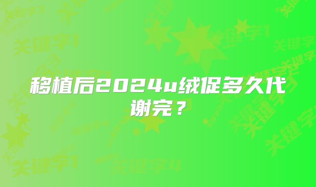 移植后2024u绒促多久代谢完?