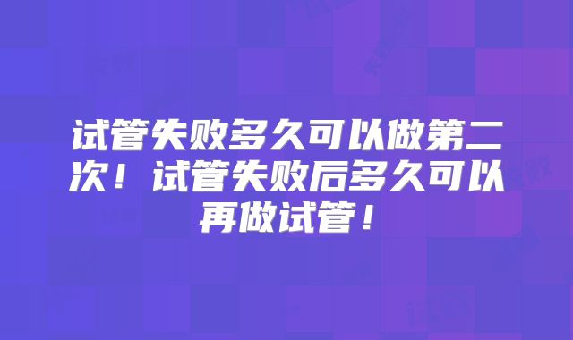 试管失败多久可以做第二次!试管失败后多久可以再做试管!