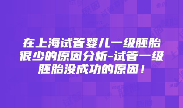在上海试管婴儿一级胚胎很少的原因分析-试管一级胚胎没成功的原因!