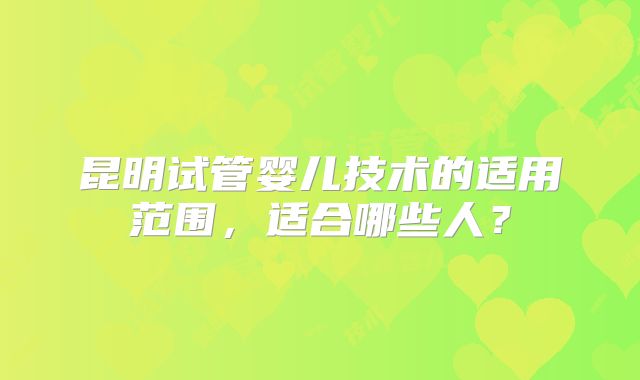 昆明试管婴儿技术的适用范围，适合哪些人？