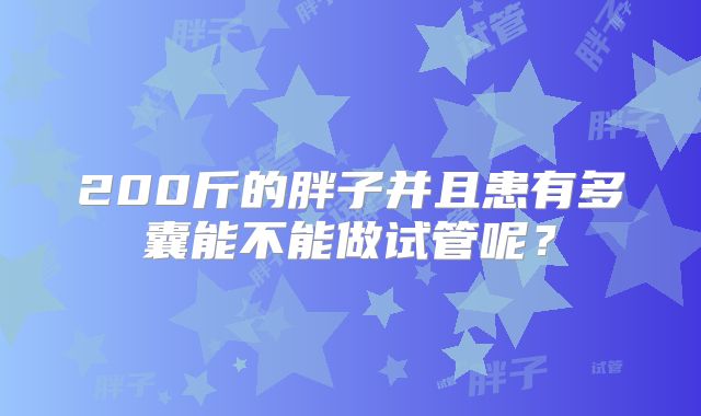 200斤的胖子并且患有多囊能不能做试管呢？