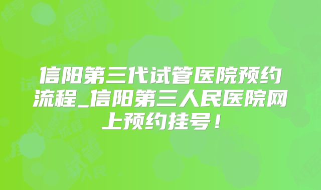 信阳第三代试管医院预约流程_信阳第三人民医院网上预约挂号!