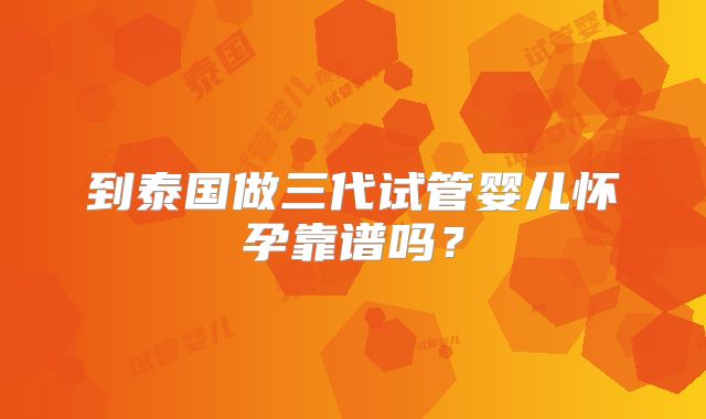 到泰国做三代试管婴儿怀孕靠谱吗?