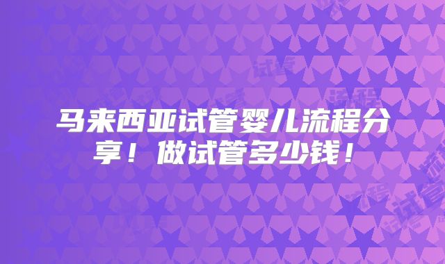 马来西亚试管婴儿流程分享！做试管多少钱！