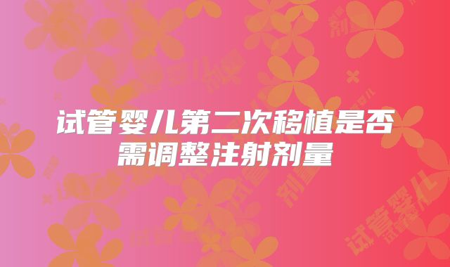 试管婴儿第二次移植是否需调整注射剂量