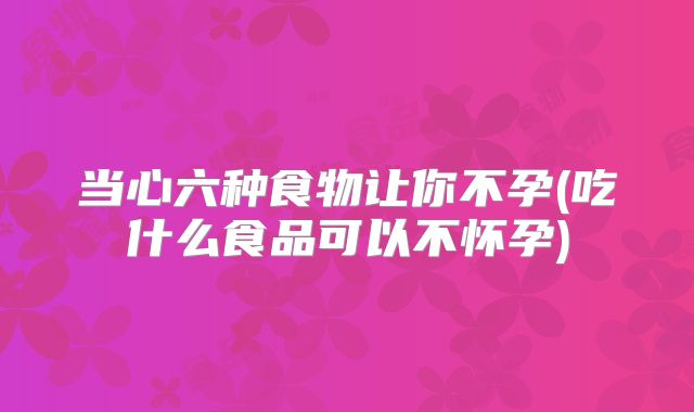 当心六种食物让你不孕(吃什么食品可以不怀孕)