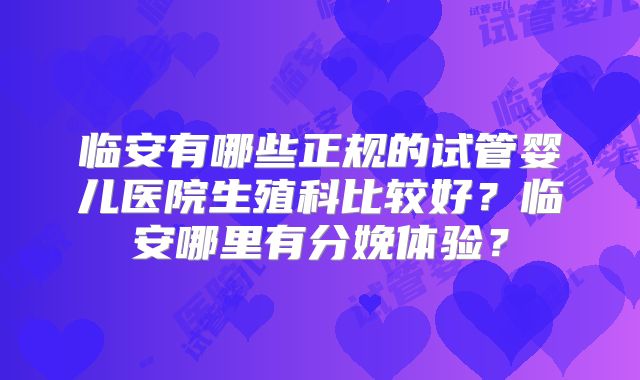 临安有哪些正规的试管婴儿医院生殖科比较好?临安哪里有分娩体验?