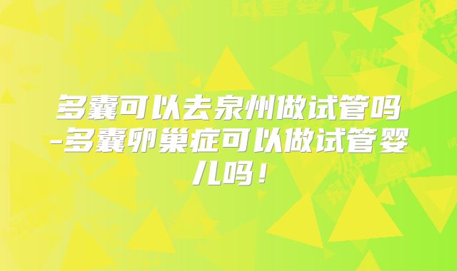 多囊可以去泉州做试管吗-多囊卵巢症可以做试管婴儿吗！