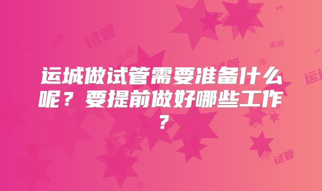 运城做试管需要准备什么呢？要提前做好哪些工作？