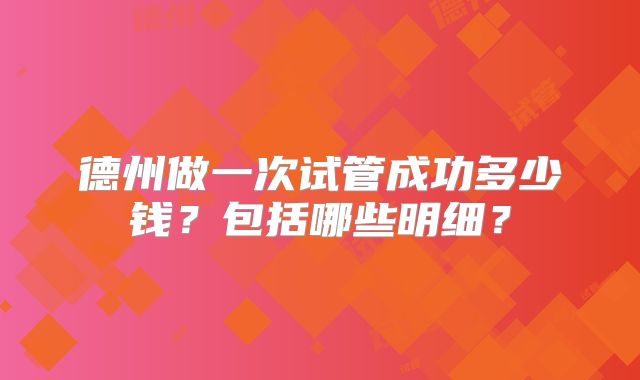 德州做一次试管成功多少钱?包括哪些明细?