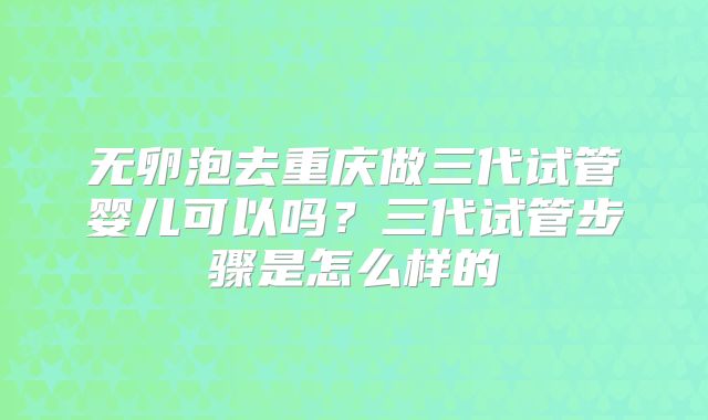 无卵泡去重庆做三代试管婴儿可以吗？三代试管步骤是怎么样的