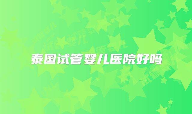 泰国试管婴儿医院好吗