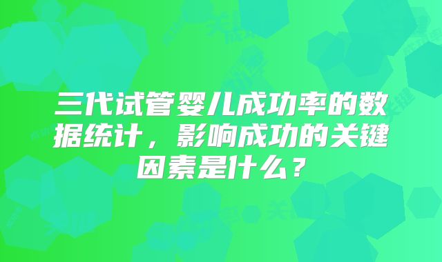三代试管婴儿成功率的数据统计，影响成功的关键因素是什么？