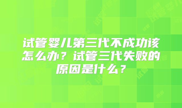 试管婴儿第三代不成功该怎么办？试管三代失败的原因是什么？