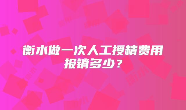 衡水做一次人工授精费用报销多少?