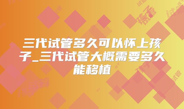 三代试管多久可以怀上孩子_三代试管大概需要多久能移植