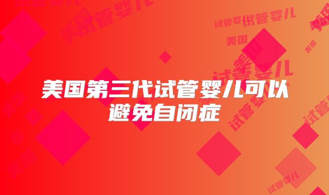 美国第三代试管婴儿可以避免自闭症