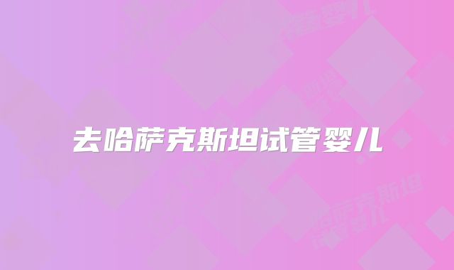 去哈萨克斯坦试管婴儿