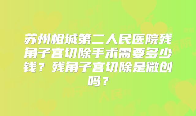 苏州相城第二人民医院残角子宫切除手术需要多少钱？残角子宫切除是微创吗？