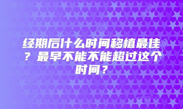 经期后什么时间移植最佳?最早不能不能超过这个时间?