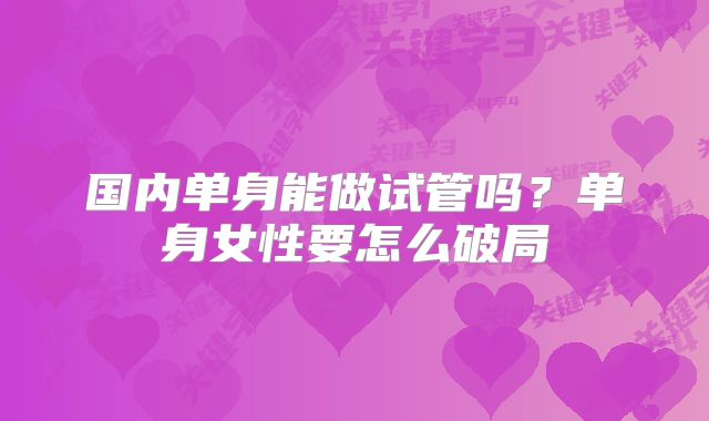 国内单身能做试管吗？单身女性要怎么破局