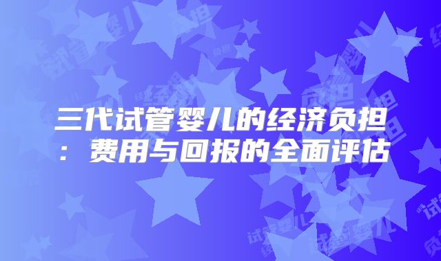 三代试管婴儿的经济负担:费用与回报的全面评估