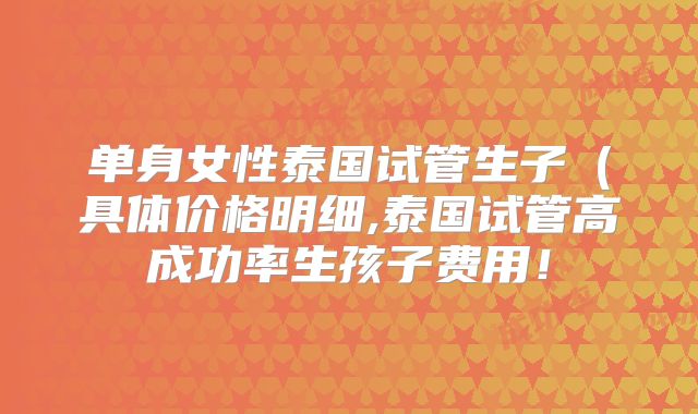 单身女性泰国试管生子(具体价格明细,泰国试管高成功率生孩子费用!