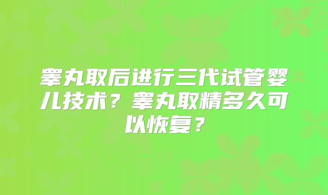 睾丸取后进行三代试管婴儿技术？睾丸取精多久可以恢复？