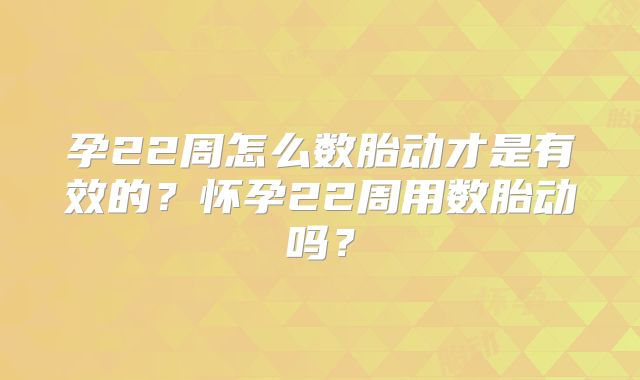 孕22周怎么数胎动才是有效的？怀孕22周用数胎动吗？