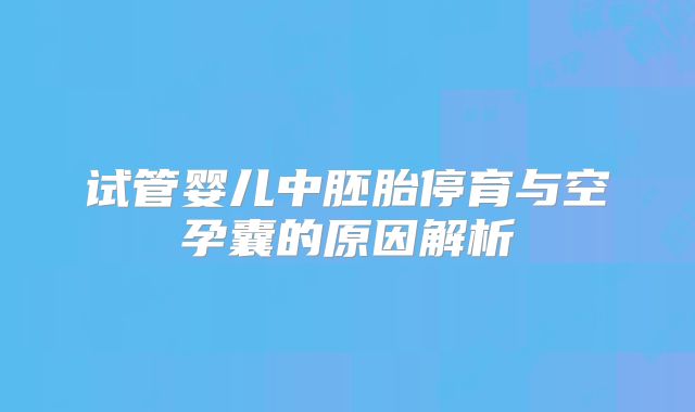 试管婴儿中胚胎停育与空孕囊的原因解析