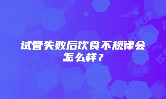 试管失败后饮食不规律会怎么样?