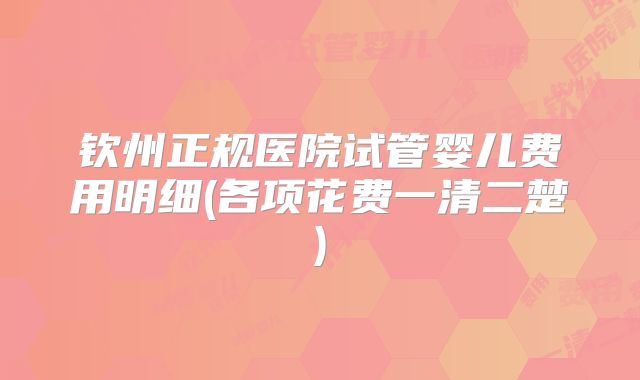 钦州正规医院试管婴儿费用明细(各项花费一清二楚)