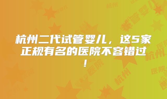 杭州二代试管婴儿，这5家正规有名的医院不容错过！