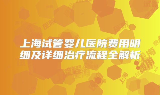 上海试管婴儿医院费用明细及详细治疗流程全解析