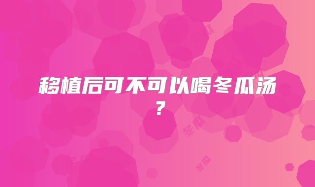 移植后可不可以喝冬瓜汤？