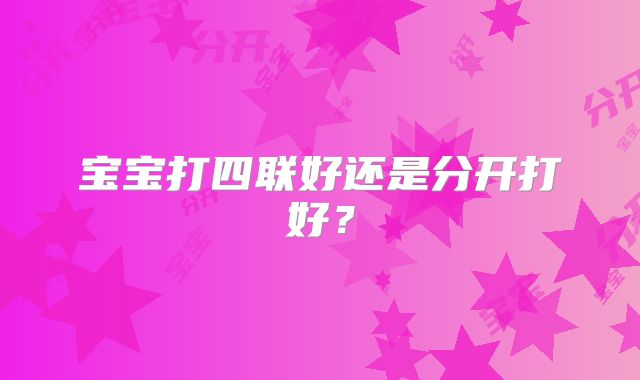 宝宝打四联好还是分开打好?