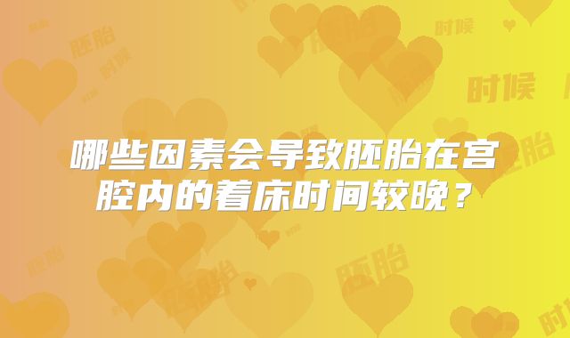 哪些因素会导致胚胎在宫腔内的着床时间较晚？