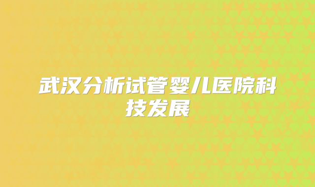 武汉分析试管婴儿医院科技发展