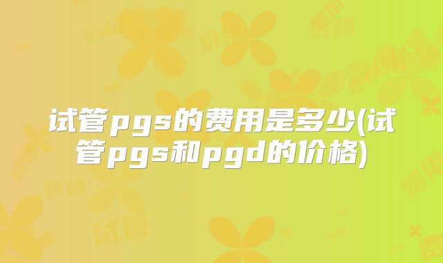 试管pgs的费用是多少(试管pgs和pgd的价格)