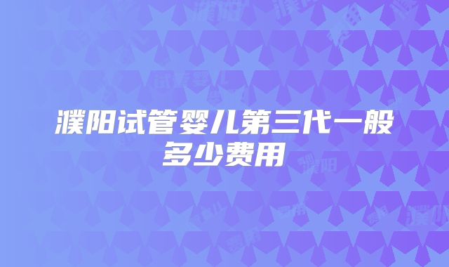濮阳试管婴儿第三代一般多少费用