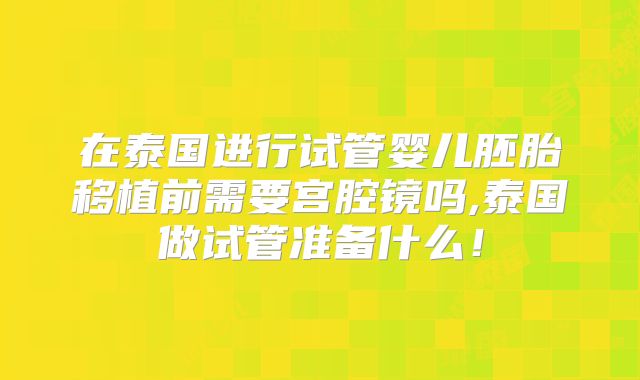在泰国进行试管婴儿胚胎移植前需要宫腔镜吗,泰国做试管准备什么!